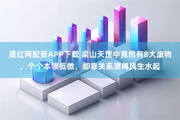 晟红网配资APP下载 梁山天罡中竟然有8大废物，个个本领低微，却靠关系混得风生水起