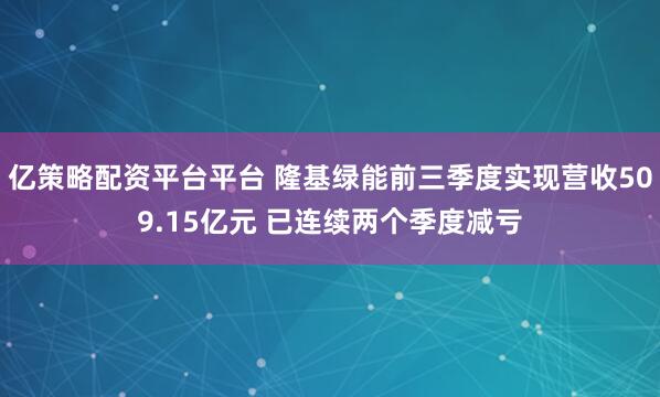 亿策略配资平台平台 隆基绿能前三季度实现营收509.15亿元 已连续两个季度减亏