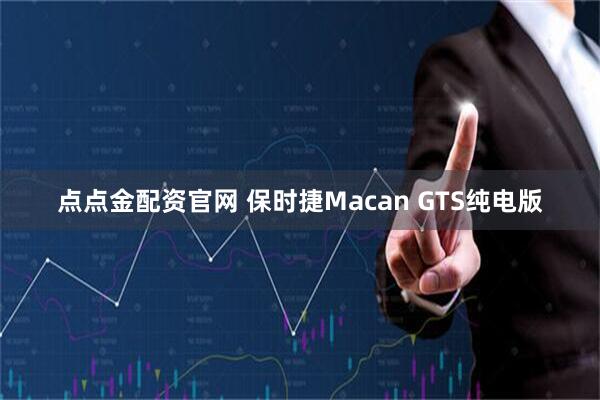 点点金配资官网 保时捷Macan GTS纯电版