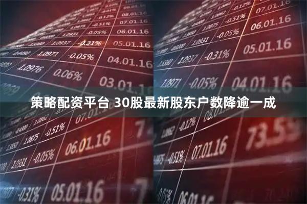 策略配资平台 30股最新股东户数降逾一成