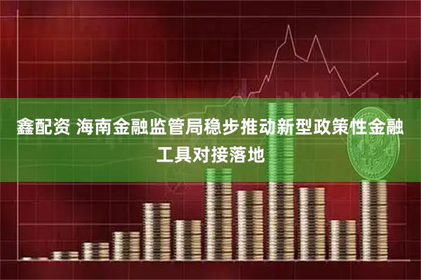 鑫配资 海南金融监管局稳步推动新型政策性金融工具对接落地