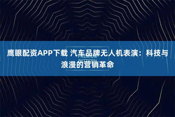 鹰眼配资APP下载 汽车品牌无人机表演：科技与浪漫的营销革命