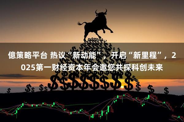 億策略平台 热议“新动能”，开启“新里程”，2025第一财经资本年会邀您共探科创未来