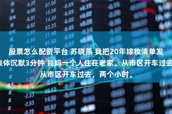 股票怎么配资平台 苏晓燕 我把20年嫁妆清单发到群里亲戚集体沉默3分钟 我妈一个人住在老家。从市区开车过去，两个小时。