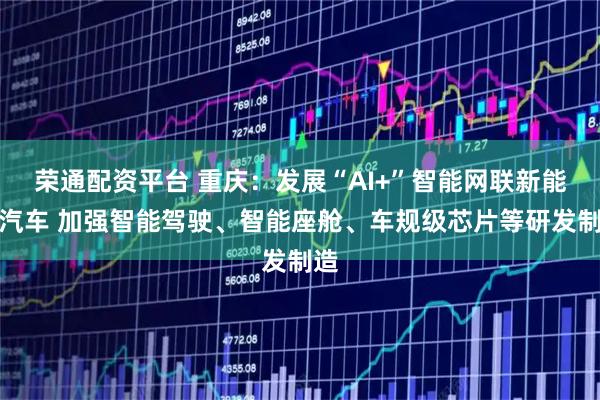 荣通配资平台 重庆：发展“AI+”智能网联新能源汽车 加强智能驾驶、智能座舱、车规级芯片等研发制造