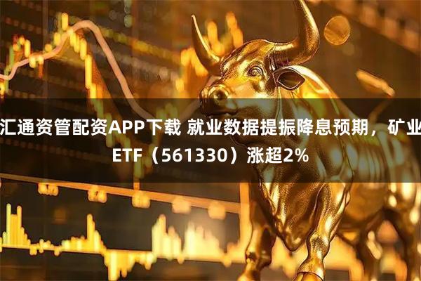 汇通资管配资APP下载 就业数据提振降息预期，矿业ETF（561330）涨超2%