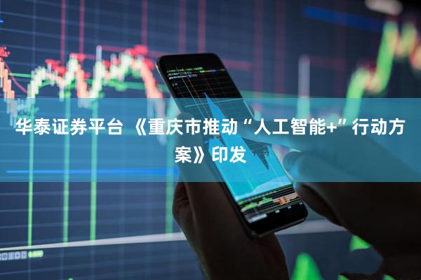 华泰证券平台 《重庆市推动“人工智能+”行动方案》印发