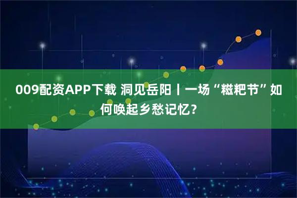 009配资APP下载 洞见岳阳丨一场“糍粑节”如何唤起乡愁记忆？