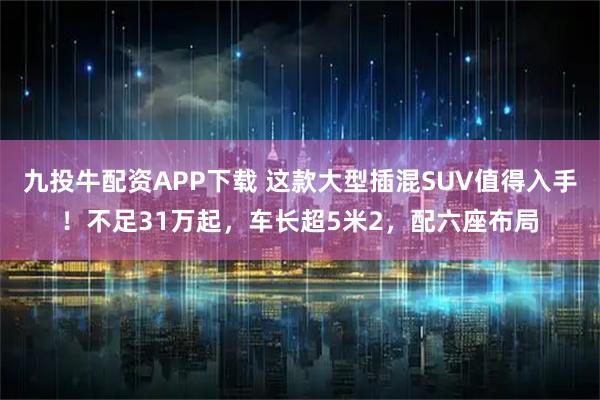 九投牛配资APP下载 这款大型插混SUV值得入手！不足31万起，车长超5米2，配六座布局