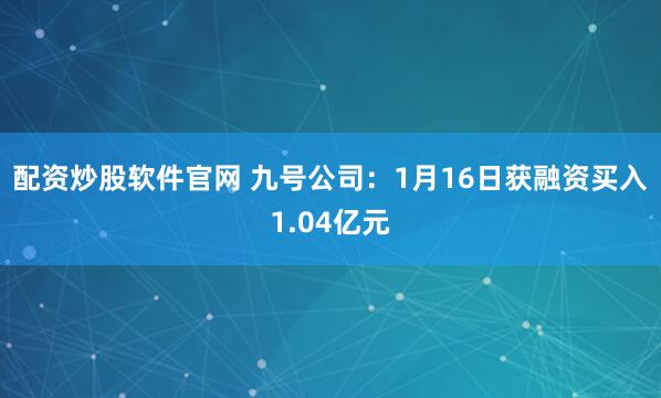 配资炒股软件官网 九号公司：1月16日获融资买入1.04亿元
