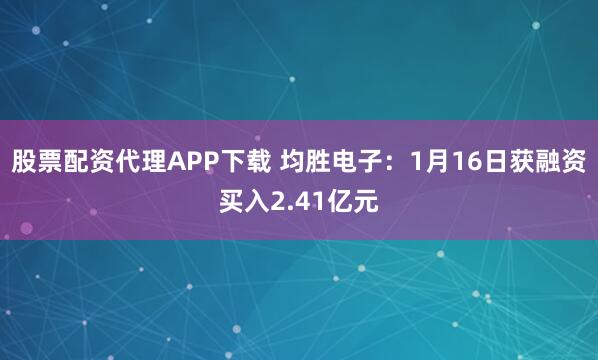 股票配资代理APP下载 均胜电子：1月16日获融资买入2.41亿元