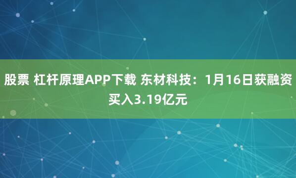 股票 杠杆原理APP下载 东材科技：1月16日获融资买入3.19亿元