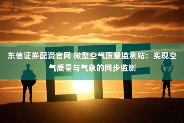 东信证券配资官网 微型空气质量监测站:实现空气质量与气象的同步监测