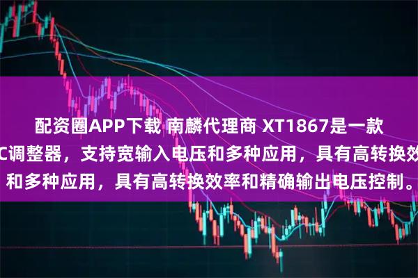 配资圈APP下载 南麟代理商 XT1867是一款高效率、低功耗的DC/DC调整器,支持宽输入电压和多种应用,具有高转换效率和精确输出电压控制。