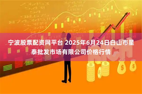 宁波股票配资网平台 2025年6月24日白山市星泰批发市场有限公司价格行情