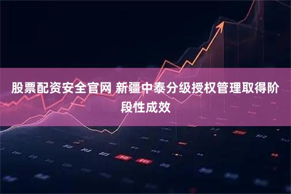 股票配资安全官网 新疆中泰分级授权管理取得阶段性成效