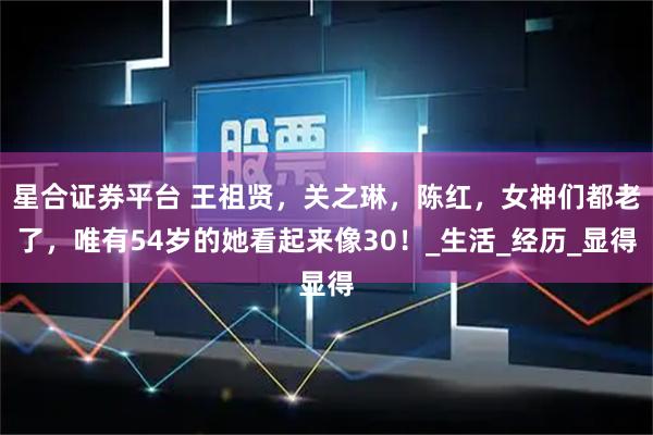 星合证券平台 王祖贤，关之琳，陈红，女神们都老了，唯有54岁的她看起来像30！_生活_经历_显得
