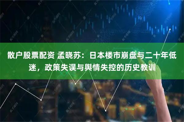 散户股票配资 孟晓苏:日本楼市崩盘与二十年低迷,政策失误与舆情失控的历史教训