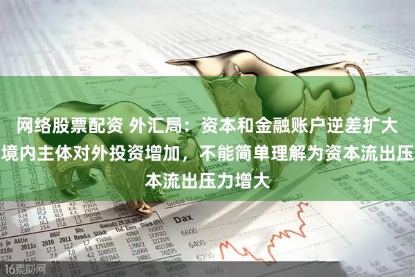 网络股票配资 外汇局：资本和金融账户逆差扩大主要是境内主体对外投资增加，不能简单理解为资本流出压力增大