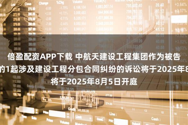 倍盈配资APP下载 中航天建设工程集团作为被告/被上诉人的1起涉及建设工程分包合同纠纷的诉讼将于2025年8月5日开庭