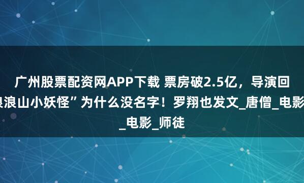 广州股票配资网APP下载 票房破2.5亿，导演回应“浪浪山小妖怪”为什么没名字！罗翔也发文_唐僧_电影_师徒