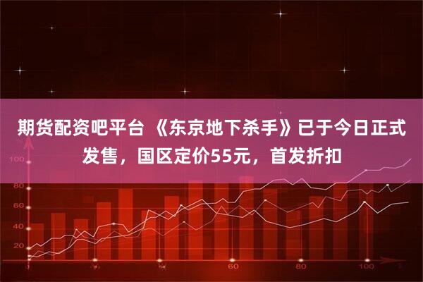 期货配资吧平台 《东京地下杀手》已于今日正式发售，国区定价55元，首发折扣