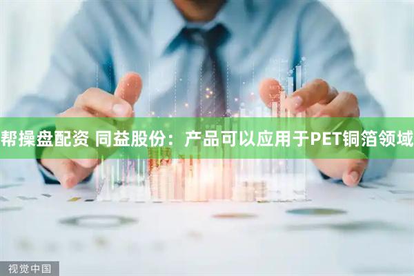 帮操盘配资 同益股份：产品可以应用于PET铜箔领域