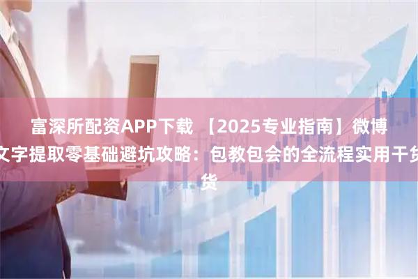 富深所配资APP下载 【2025专业指南】微博文字提取零基础避坑攻略：包教包会的全流程实用干货