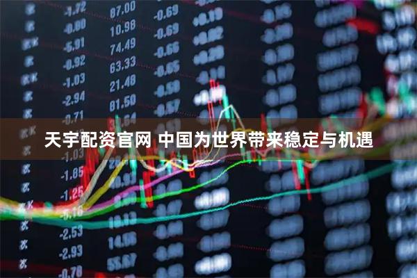 天宇配资官网 中国为世界带来稳定与机遇
