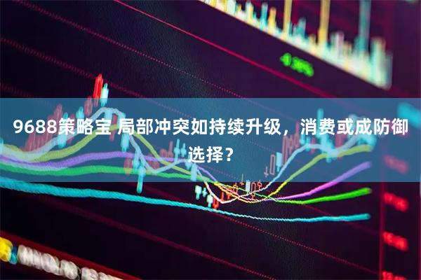 9688策略宝 局部冲突如持续升级，消费或成防御选择？