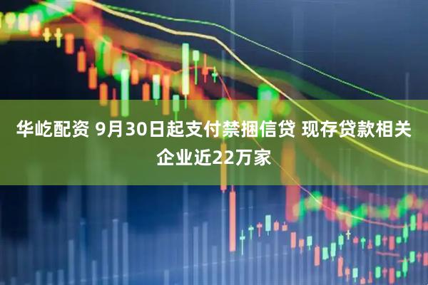 华屹配资 9月30日起支付禁捆信贷 现存贷款相关企业近22万家