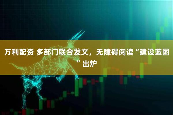 万利配资 多部门联合发文，无障碍阅读“建设蓝图”出炉