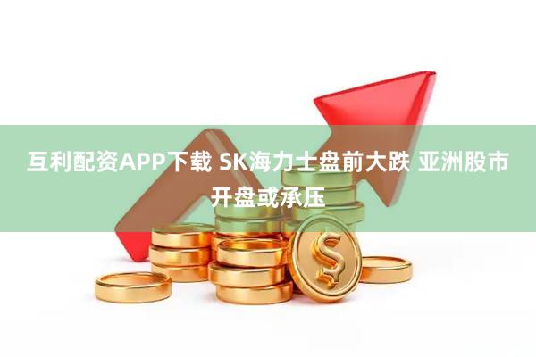 互利配资APP下载 SK海力士盘前大跌 亚洲股市开盘或承压