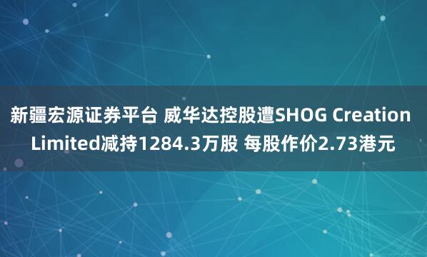 新疆宏源证券平台 威华达控股遭SHOG Creation Limited减持1284.3万股 每股作价2.73港元